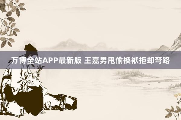 万博全站APP最新版 王嘉男甩偷换袱拒却弯路