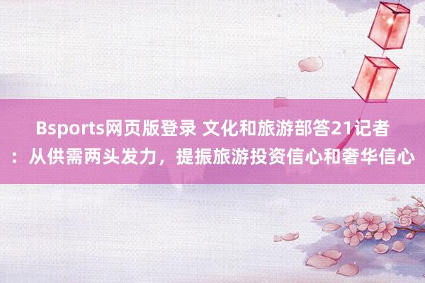 Bsports网页版登录 文化和旅游部答21记者：从供需两头发力，提振旅游投资信心和奢华信心