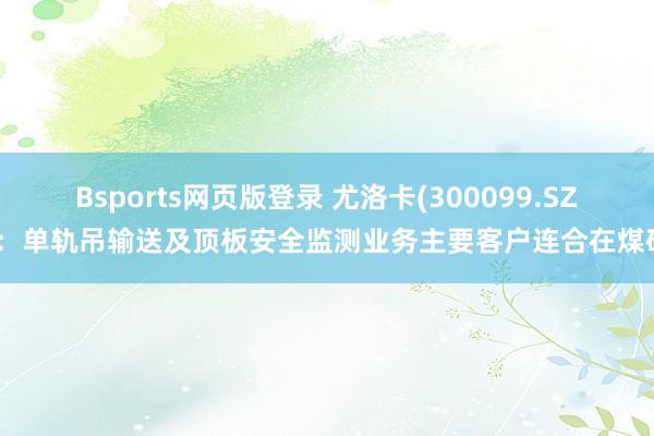 Bsports网页版登录 尤洛卡(300099.SZ)：单轨吊输送及顶板安全监测业务主要客户连合在煤矿