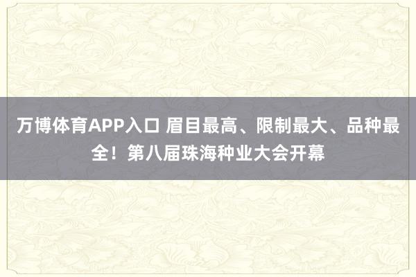 万博体育APP入口 眉目最高、限制最大、品种最全！第八届珠海种业大会开幕