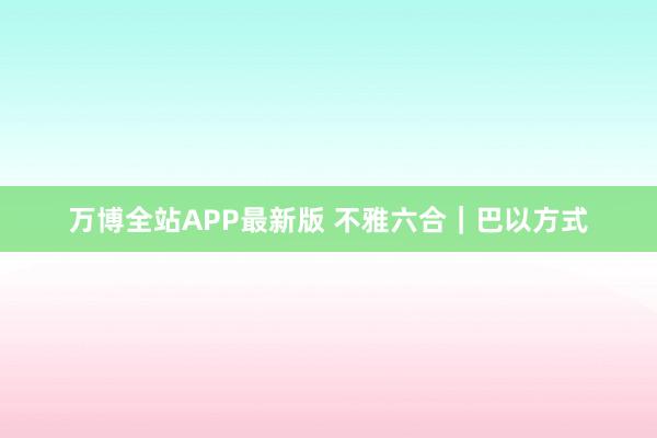 万博全站APP最新版 不雅六合｜巴以方式