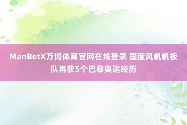 ManBetX万博体育官网在线登录 国度风帆帆板队再获5个巴黎奥运经历