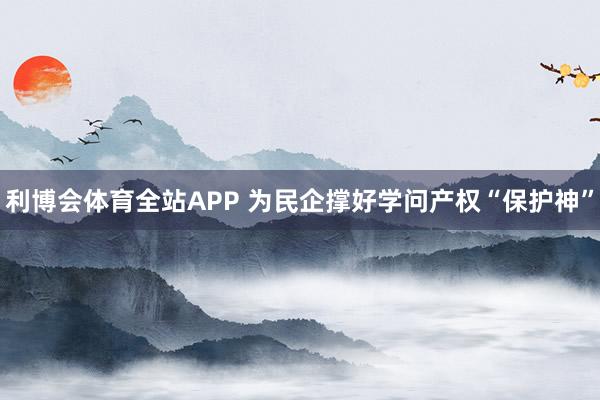 利博会体育全站APP 为民企撑好学问产权“保护神”