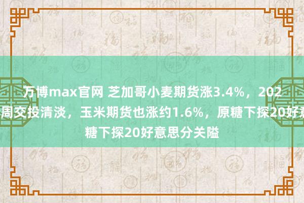 万博max官网 芝加哥小麦期货涨3.4%，2023年终末一周交投清淡，玉米期货也涨约1.6%，原糖下探20好意思分关隘