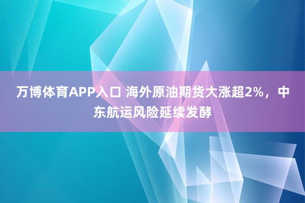 万博体育APP入口 海外原油期货大涨超2%，中东航运风险延续发酵