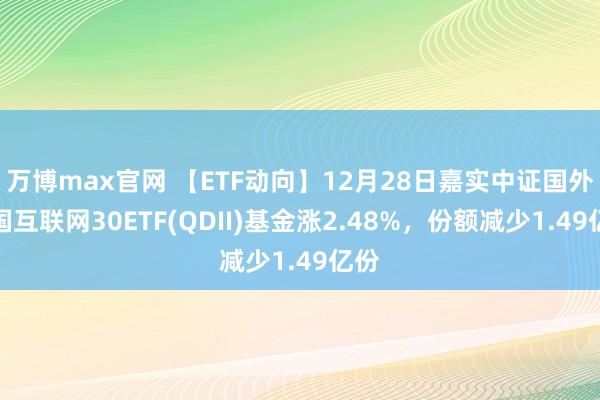 万博max官网 【ETF动向】12月28日嘉实中证国外中国互联网30ETF(QDII)基金涨2.48%，份额减少1.49亿份