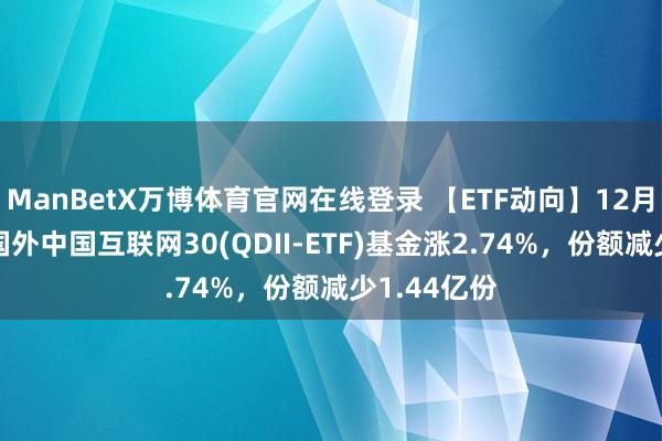 ManBetX万博体育官网在线登录 【ETF动向】12月28日广发国外中国互联网30(QDII-ETF)基金涨2.74%，份额减少1.44亿份