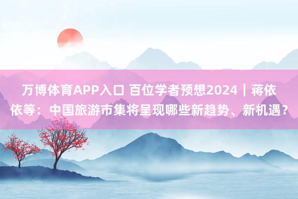 万博体育APP入口 百位学者预想2024｜蒋依依等：中国旅游市集将呈现哪些新趋势、新机遇？