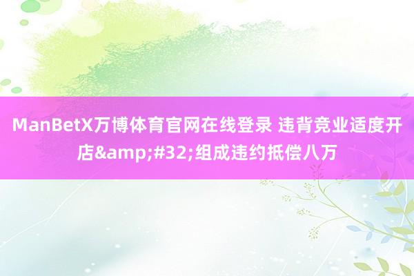 ManBetX万博体育官网在线登录 违背竞业适度开店&#32;组成违约抵偿八万