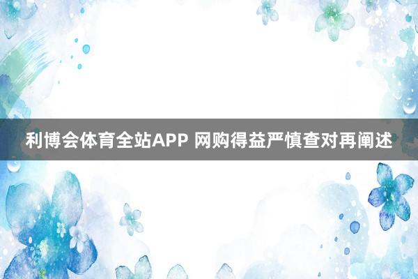 利博会体育全站APP 网购得益严慎查对再阐述