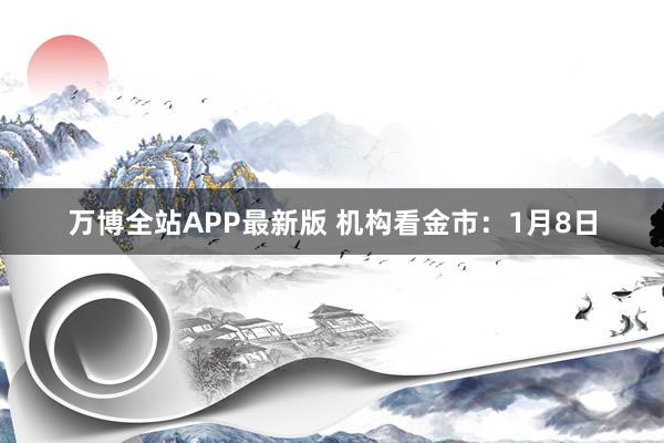 万博全站APP最新版 机构看金市：1月8日