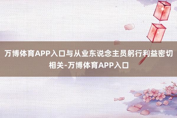 万博体育APP入口与从业东说念主员躬行利益密切相关-万博体育APP入口