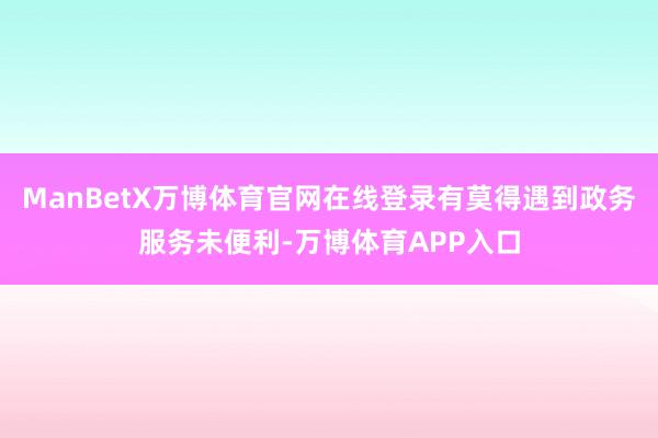 ManBetX万博体育官网在线登录有莫得遇到政务服务未便利-万博体育APP入口