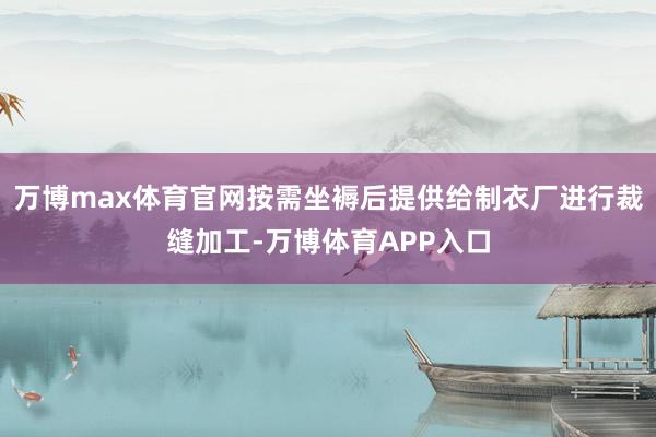 万博max体育官网按需坐褥后提供给制衣厂进行裁缝加工-万博体育APP入口