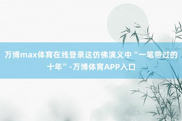 万博max体育在线登录这仿佛演义中“一笔带过的十年”-万博体育APP入口