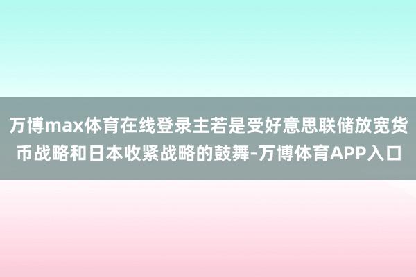 万博max体育在线登录主若是受好意思联储放宽货币战略和日本收紧战略的鼓舞-万博体育APP入口