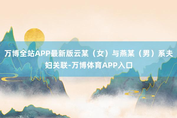 万博全站APP最新版云某（女）与燕某（男）系夫妇关联-万博体育APP入口