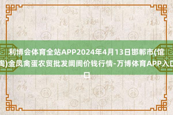 利博会体育全站APP2024年4月13日邯郸市(馆陶)金凤禽蛋农贸批发阛阓价钱行情-万博体育APP入口