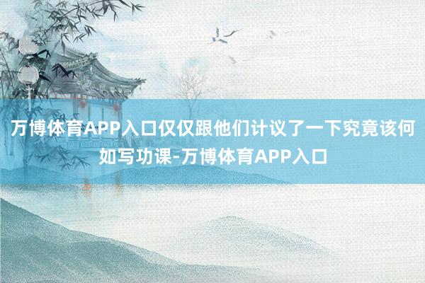 万博体育APP入口仅仅跟他们计议了一下究竟该何如写功课-万博体育APP入口