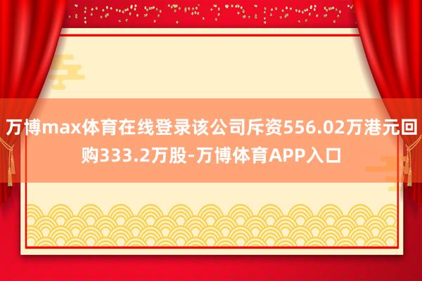 万博max体育在线登录该公司斥资556.02万港元回购333.2万股-万博体育APP入口