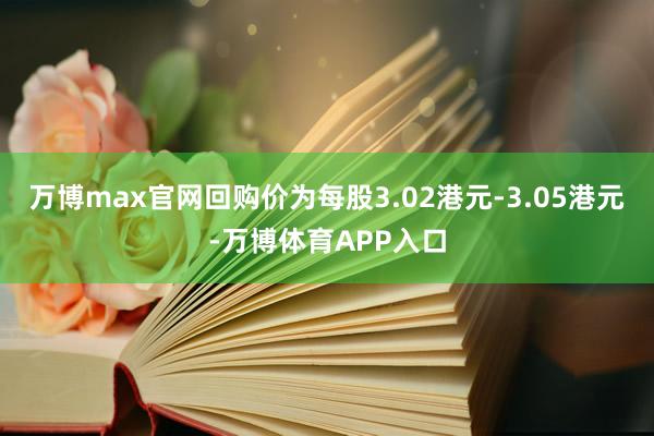 万博max官网回购价为每股3.02港元-3.05港元-万博体育APP入口