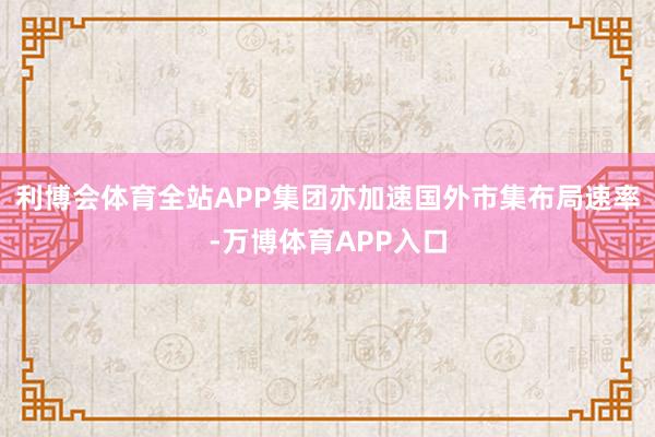 利博会体育全站APP集团亦加速国外市集布局速率-万博体育APP入口