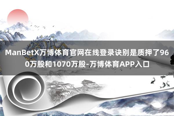 ManBetX万博体育官网在线登录诀别是质押了960万股和1070万股-万博体育APP入口