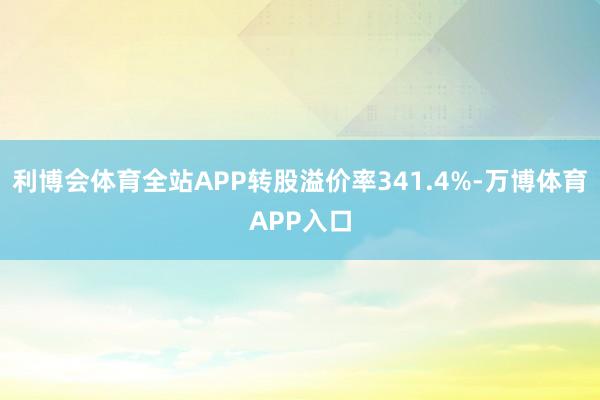 利博会体育全站APP转股溢价率341.4%-万博体育APP入口