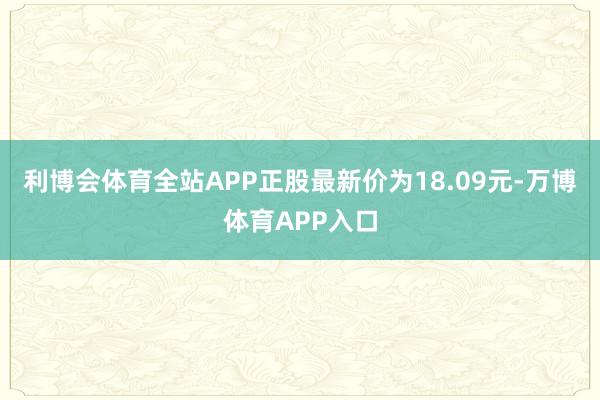 利博会体育全站APP正股最新价为18.09元-万博体育APP入口