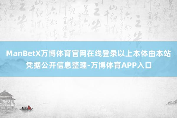 ManBetX万博体育官网在线登录以上本体由本站凭据公开信息整理-万博体育APP入口