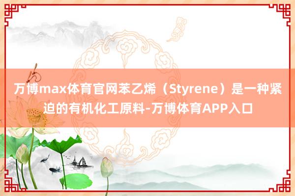 万博max体育官网苯乙烯（Styrene）是一种紧迫的有机化工原料-万博体育APP入口