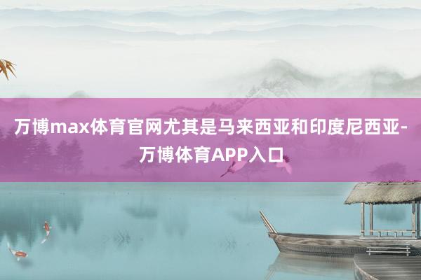 万博max体育官网尤其是马来西亚和印度尼西亚-万博体育APP入口