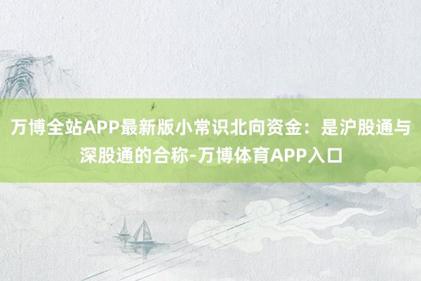 万博全站APP最新版小常识北向资金：是沪股通与深股通的合称-万博体育APP入口