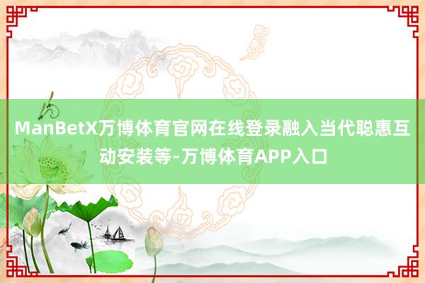 ManBetX万博体育官网在线登录融入当代聪惠互动安装等-万博体育APP入口