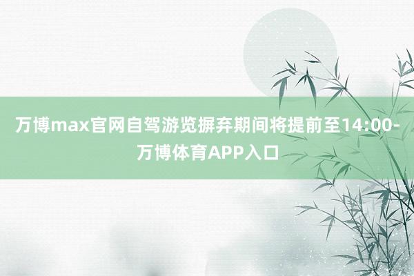 万博max官网自驾游览摒弃期间将提前至14:00-万博体育APP入口