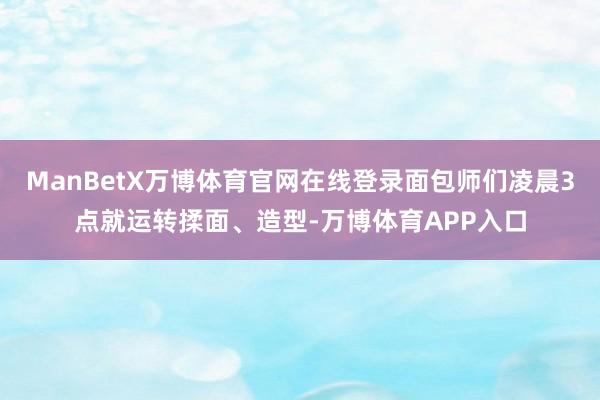 ManBetX万博体育官网在线登录面包师们凌晨3点就运转揉面、造型-万博体育APP入口