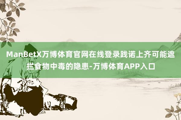 ManBetX万博体育官网在线登录践诺上齐可能遮拦食物中毒的隐患-万博体育APP入口