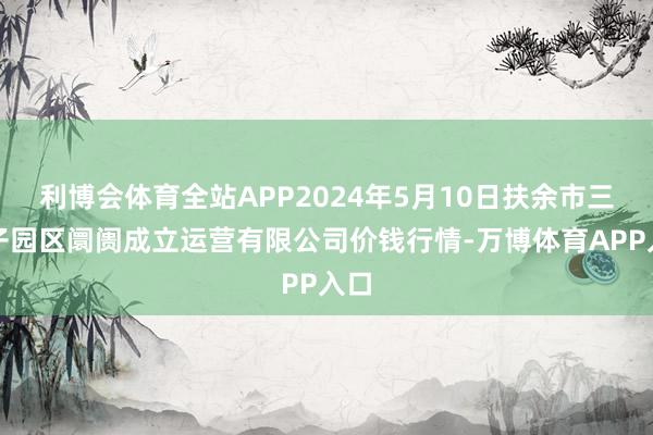 利博会体育全站APP2024年5月10日扶余市三井子园区阛阓成立运营有限公司价钱行情-万博体育APP入口