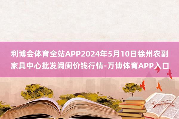 利博会体育全站APP2024年5月10日徐州农副家具中心批发阛阓价钱行情-万博体育APP入口