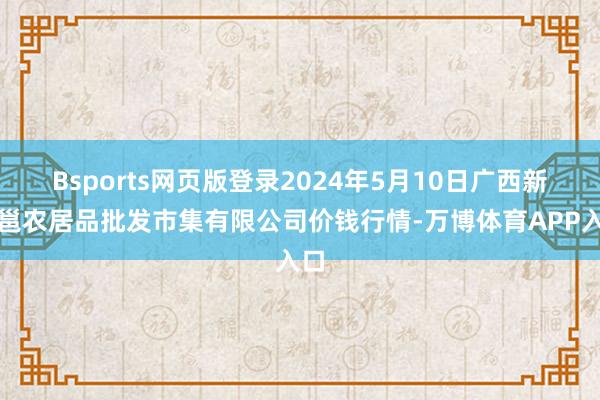 Bsports网页版登录2024年5月10日广西新柳邕农居品批发市集有限公司价钱行情-万博体育APP入口