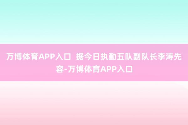 万博体育APP入口  据今日执勤五队副队长李涛先容-万博体育APP入口