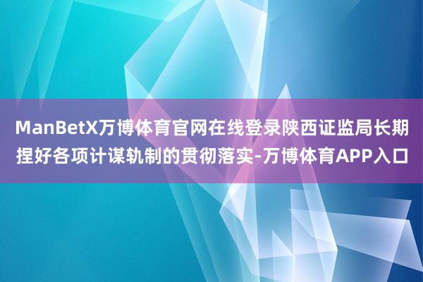 ManBetX万博体育官网在线登录陕西证监局长期捏好各项计谋轨制的贯彻落实-万博体育APP入口