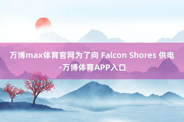 万博max体育官网为了向 Falcon Shores 供电-万博体育APP入口