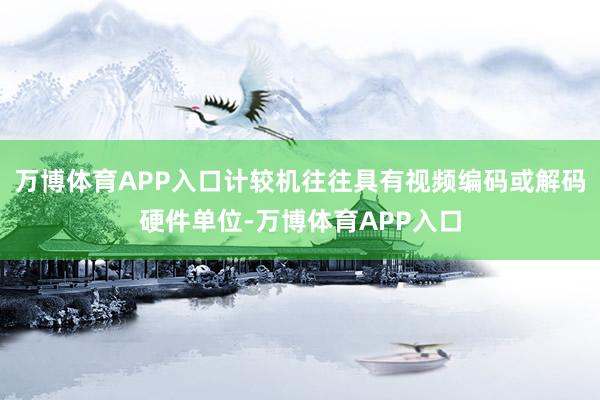 万博体育APP入口计较机往往具有视频编码或解码硬件单位-万博体育APP入口