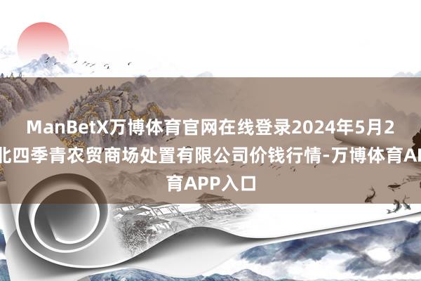 ManBetX万博体育官网在线登录2024年5月21日湖北四季青农贸商场处置有限公司价钱行情-万博体育APP入口