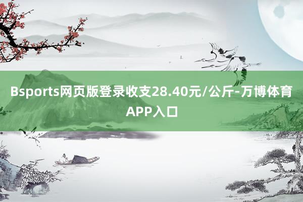 Bsports网页版登录收支28.40元/公斤-万博体育APP入口