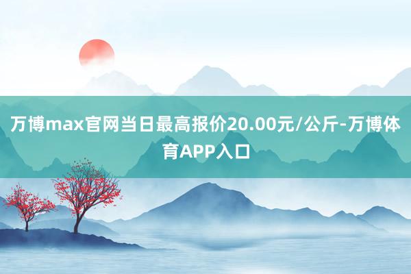 万博max官网当日最高报价20.00元/公斤-万博体育APP入口