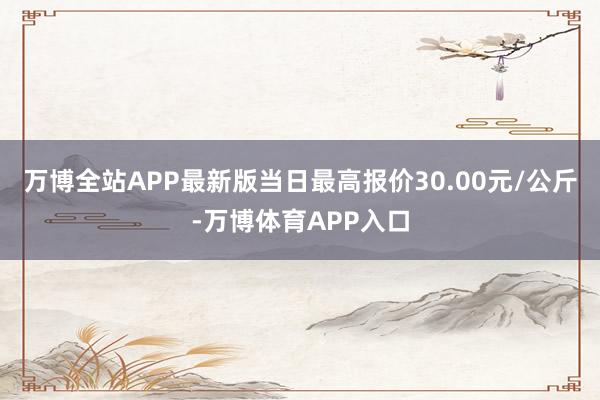 万博全站APP最新版当日最高报价30.00元/公斤-万博体育APP入口