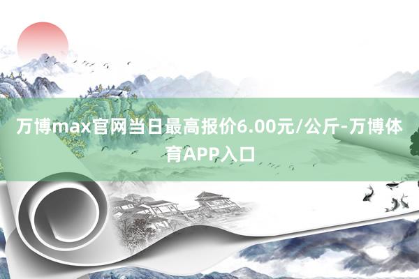 万博max官网当日最高报价6.00元/公斤-万博体育APP入口