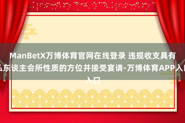 ManBetX万博体育官网在线登录 违规收支具有私东谈主会所性质的方位并接受宴请-万博体育APP入口